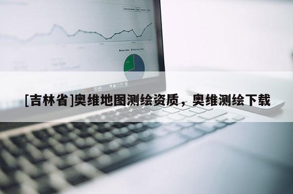 [吉林省]奧維地圖測(cè)繪資質(zhì)，奧維測(cè)繪下載