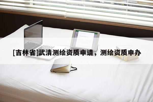 [吉林省]武清測繪資質申請，測繪資質申辦