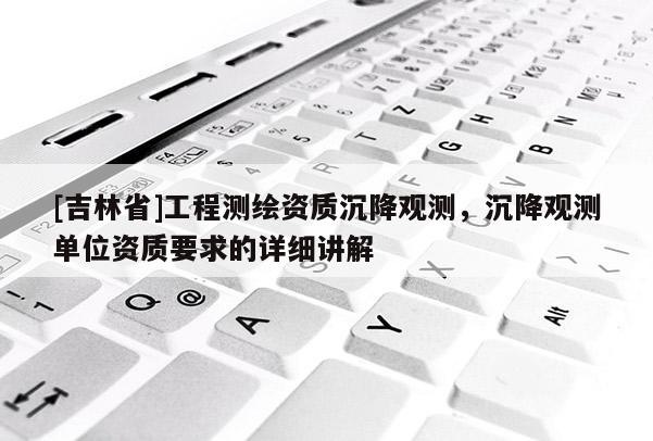 [吉林省]工程測繪資質沉降觀測，沉降觀測單位資質要求的詳細講解