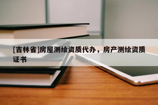 [吉林省]房屋測繪資質代辦，房產測繪資質證書