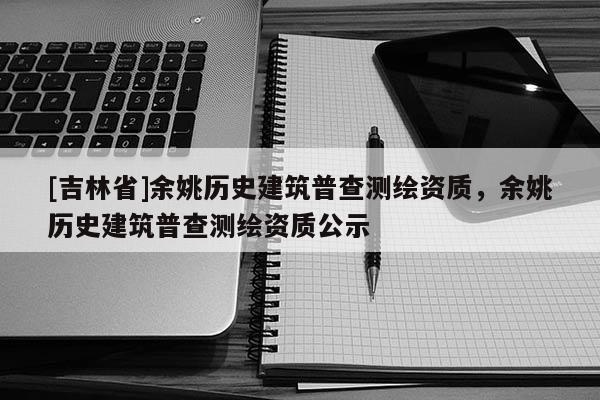 [吉林省]余姚歷史建筑普查測繪資質，余姚歷史建筑普查測繪資質公示