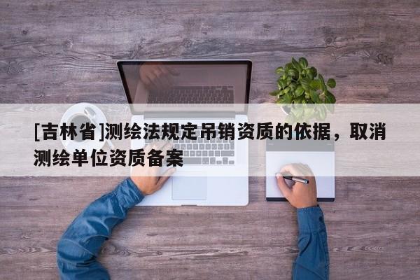[吉林省]測繪法規定吊銷資質的依據，取消測繪單位資質備案