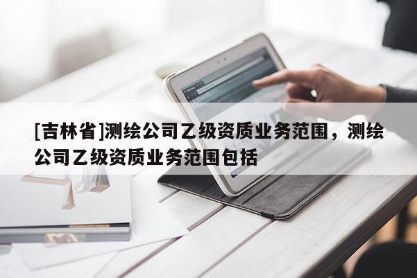 [吉林省]測繪公司乙級資質業務范圍，測繪公司乙級資質業務范圍包括