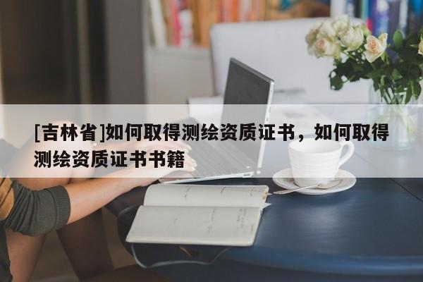 [吉林省]如何取得測繪資質證書，如何取得測繪資質證書書籍