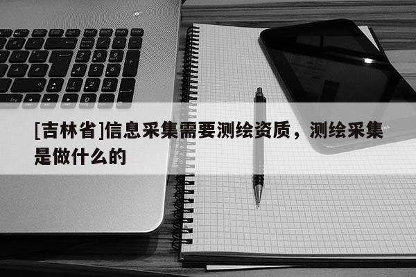 [吉林省]信息采集需要測繪資質(zhì)，測繪采集是做什么的