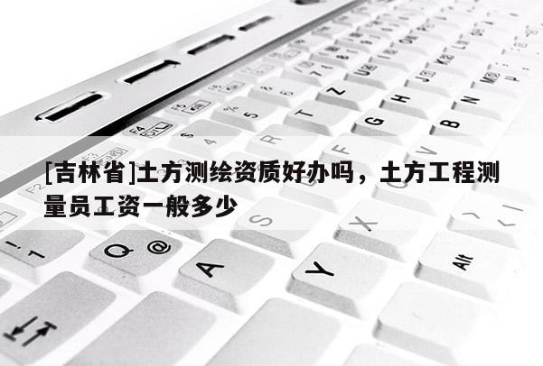 [吉林省]土方測繪資質(zhì)好辦嗎，土方工程測量員工資一般多少