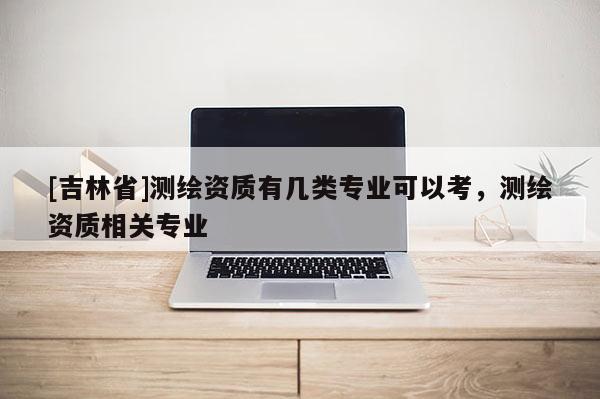 [吉林省]測繪資質有幾類專業可以考，測繪資質相關專業