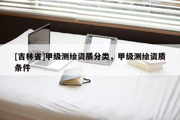 [吉林省]甲級測繪資質分類，甲級測繪資質條件