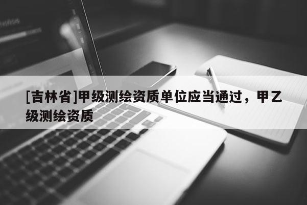 [吉林省]甲級測繪資質單位應當通過，甲乙級測繪資質