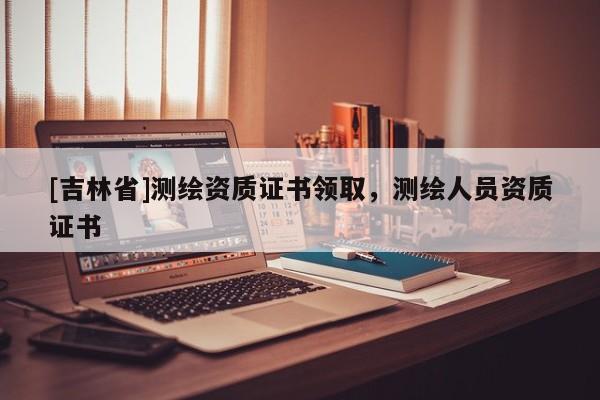 [吉林省]測繪資質證書領取，測繪人員資質證書