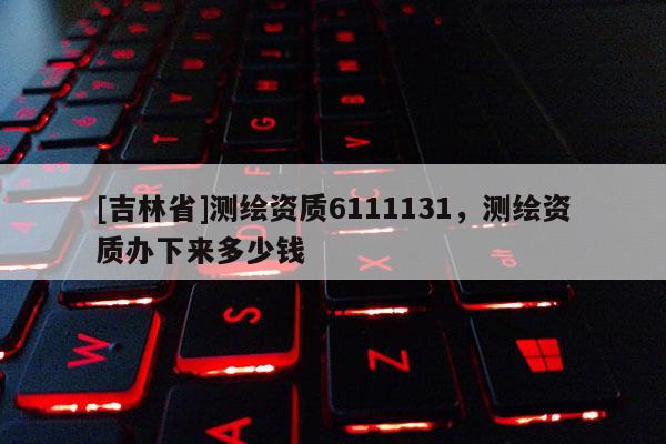 [吉林省]測繪資質6111131，測繪資質辦下來多少錢