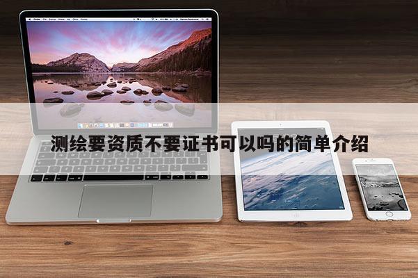 測繪要資質不要證書可以嗎的簡單介紹