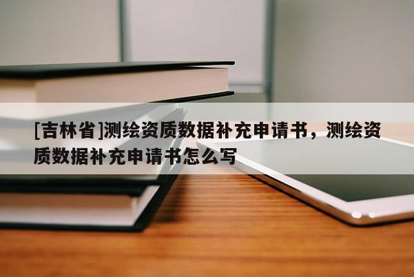 [吉林省]測繪資質數據補充申請書，測繪資質數據補充申請書怎么寫