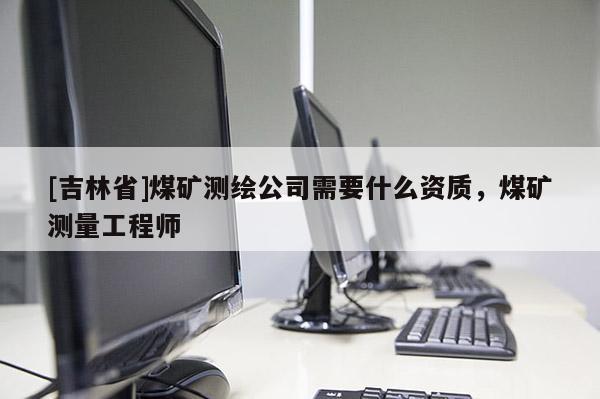 [吉林省]煤礦測繪公司需要什么資質，煤礦測量工程師