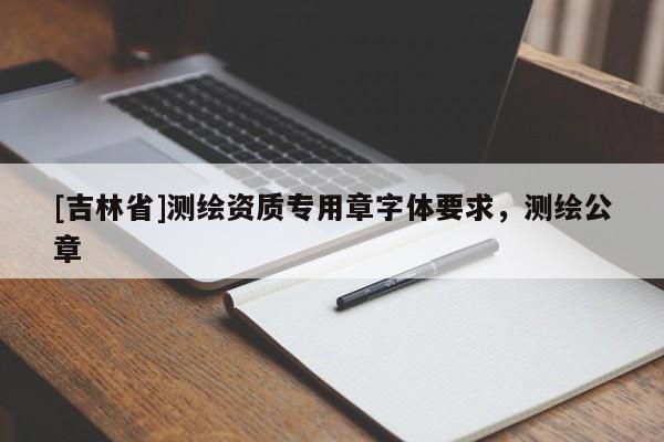 [吉林省]測繪資質專用章字體要求，測繪公章