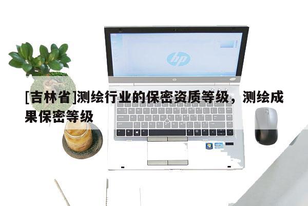 [吉林省]測繪行業的保密資質等級，測繪成果保密等級