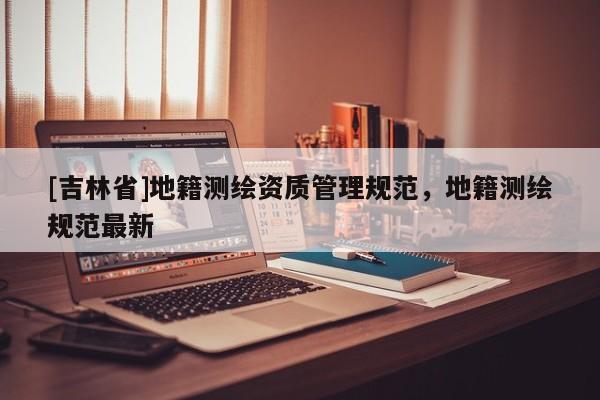 [吉林省]地籍測繪資質管理規范，地籍測繪規范最新