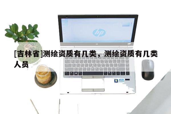 [吉林省]測繪資質有幾類，測繪資質有幾類人員