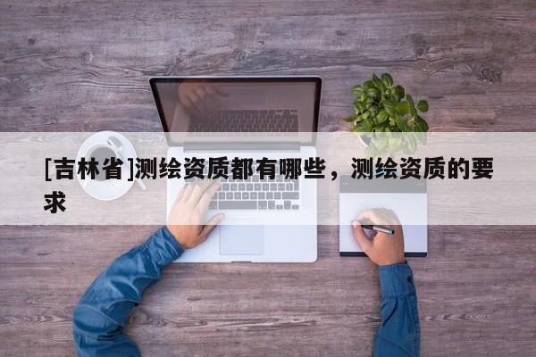 [吉林省]測繪資質都有哪些，測繪資質的要求