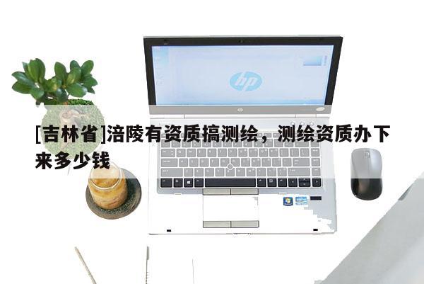 [吉林省]涪陵有資質搞測繪，測繪資質辦下來多少錢