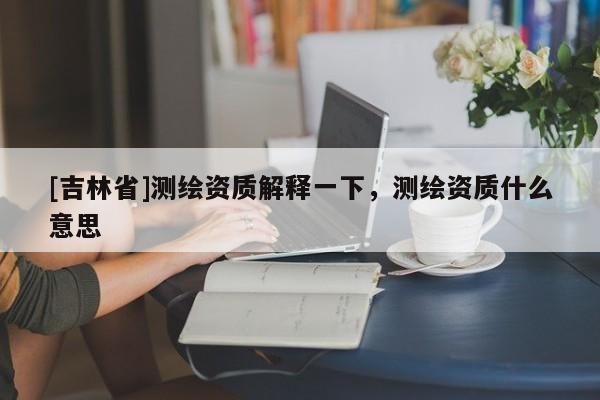 [吉林省]測繪資質解釋一下，測繪資質什么意思