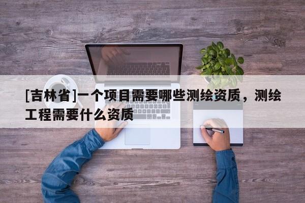 [吉林省]一個項目需要哪些測繪資質，測繪工程需要什么資質