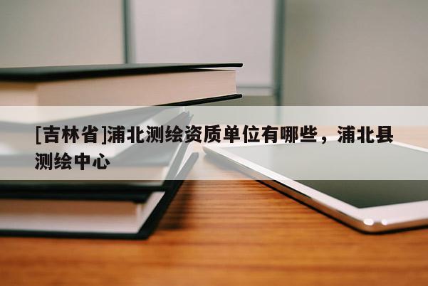 [吉林省]浦北測繪資質單位有哪些，浦北縣測繪中心