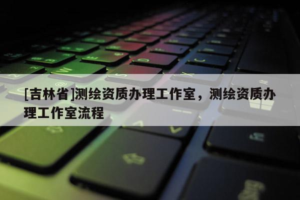 [吉林省]測繪資質辦理工作室，測繪資質辦理工作室流程