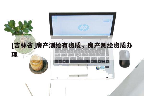[吉林省]房產測繪有資質，房產測繪資質辦理