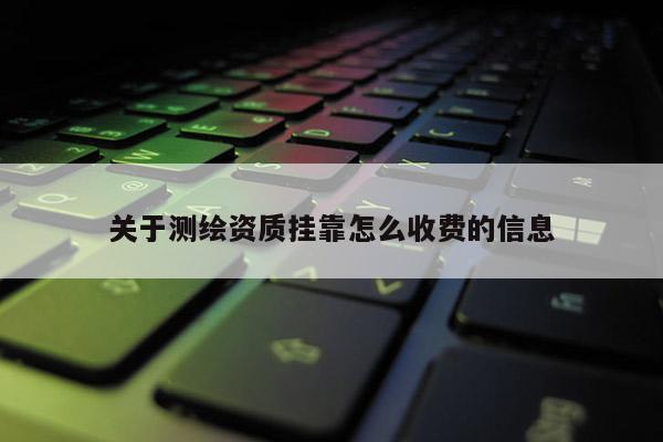 關于測繪資質掛靠怎么收費的信息