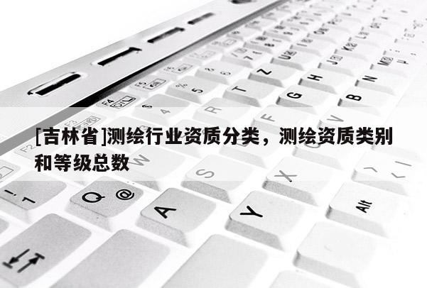 [吉林省]測繪行業資質分類，測繪資質類別和等級總數
