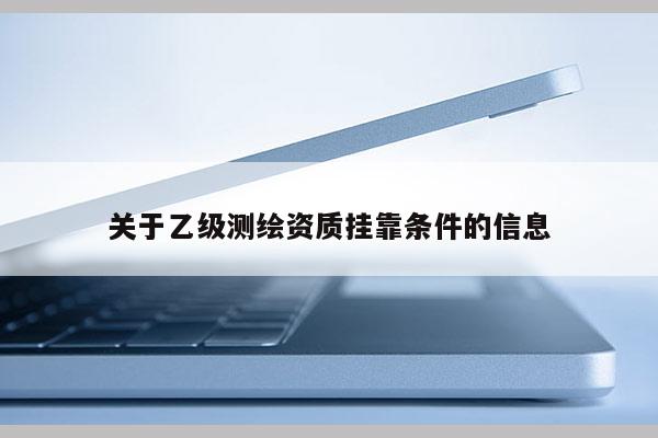關于乙級測繪資質(zhì)掛靠條件的信息