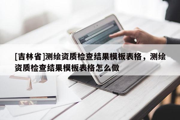 [吉林省]測(cè)繪資質(zhì)檢查結(jié)果模板表格，測(cè)繪資質(zhì)檢查結(jié)果模板表格怎么做