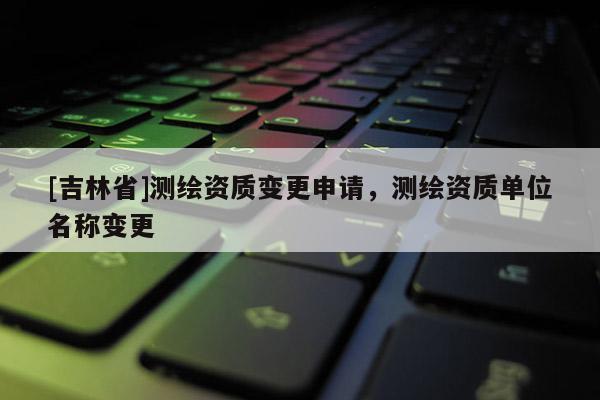 [吉林省]測繪資質變更申請，測繪資質單位名稱變更