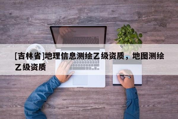 [吉林省]地理信息測繪乙級資質，地圖測繪乙級資質