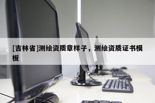 [吉林省]測繪資質章樣子，測繪資質證書模板