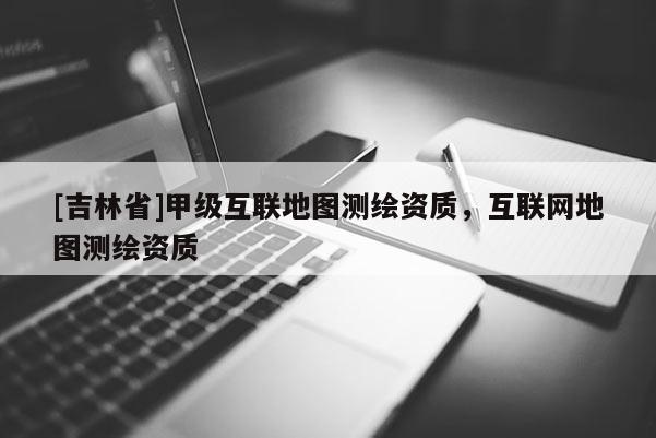 [吉林省]甲級互聯地圖測繪資質，互聯網地圖測繪資質