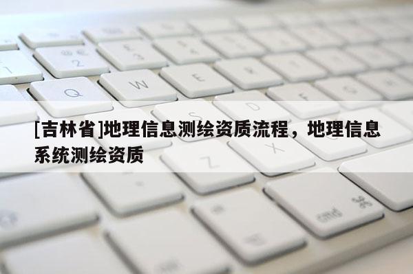 [吉林省]地理信息測繪資質流程，地理信息系統測繪資質