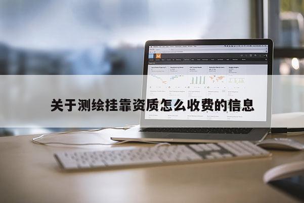 關(guān)于測繪掛靠資質(zhì)怎么收費(fèi)的信息