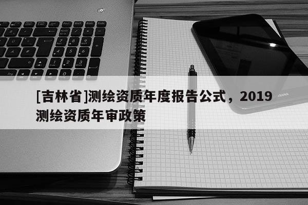 [吉林省]測繪資質(zhì)年度報告公式，2019測繪資質(zhì)年審政策