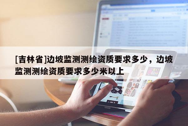 [吉林省]邊坡監測測繪資質要求多少，邊坡監測測繪資質要求多少米以上