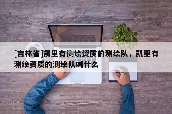 [吉林省]凱里有測繪資質的測繪隊，凱里有測繪資質的測繪隊叫什么