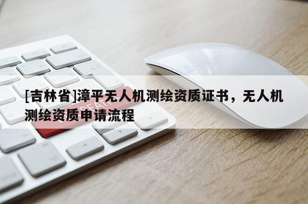 [吉林省]漳平無人機測繪資質證書，無人機測繪資質申請流程