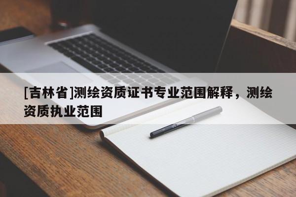 [吉林省]測繪資質證書專業范圍解釋，測繪資質執業范圍
