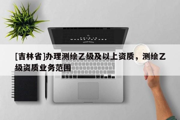 [吉林省]辦理測繪乙級及以上資質，測繪乙級資質業務范圍