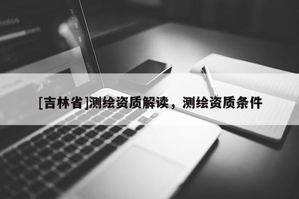 [吉林省]測繪資質解讀，測繪資質條件