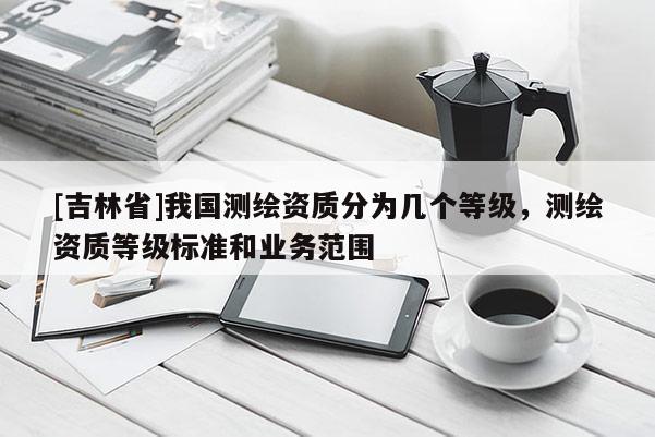 [吉林省]我國測繪資質分為幾個等級，測繪資質等級標準和業務范圍