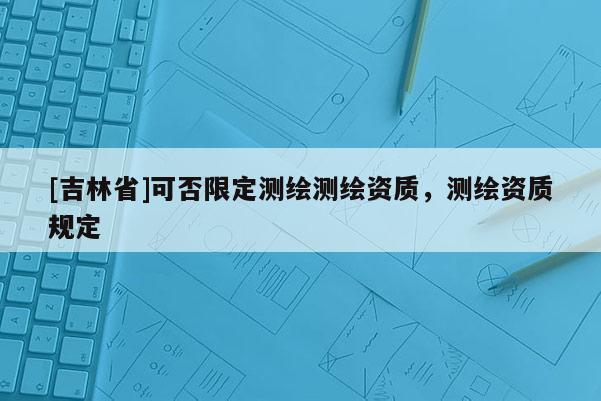 [吉林省]可否限定測繪測繪資質，測繪資質規定