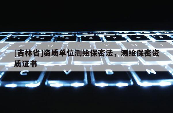 [吉林省]資質單位測繪保密法，測繪保密資質證書