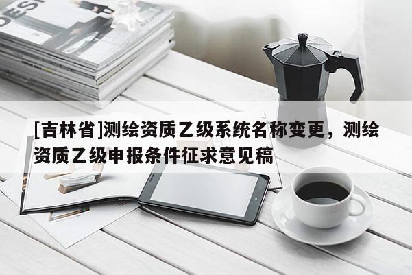 [吉林省]測繪資質乙級系統名稱變更，測繪資質乙級申報條件征求意見稿